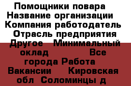 Помощники повара › Название организации ­ Компания-работодатель › Отрасль предприятия ­ Другое › Минимальный оклад ­ 22 000 - Все города Работа » Вакансии   . Кировская обл.,Соломинцы д.